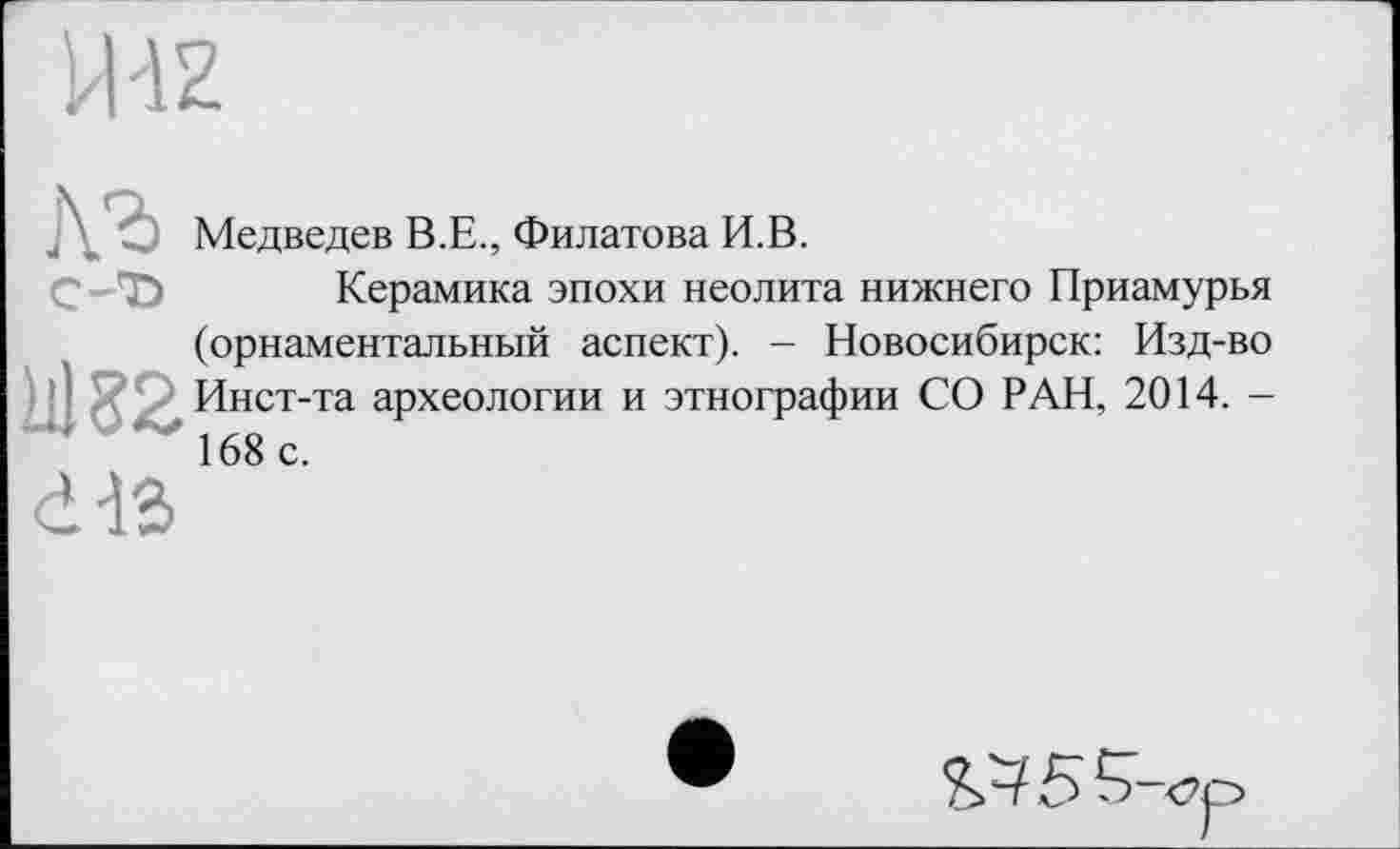 ﻿Медведев В.Е., Филатова И.В.
Керамика эпохи неолита нижнего Приамурья (орнаментальный аспект). - Новосибирск: Изд-во Инст-та археологии и этнографии СО РАН, 2014. -168 с.